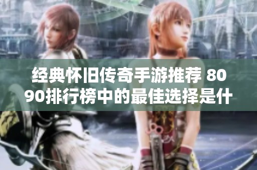 经典怀旧传奇手游推荐 8090排行榜中的最佳选择是什么