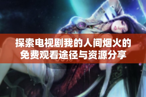探索电视剧我的人间烟火的免费观看途径与资源分享