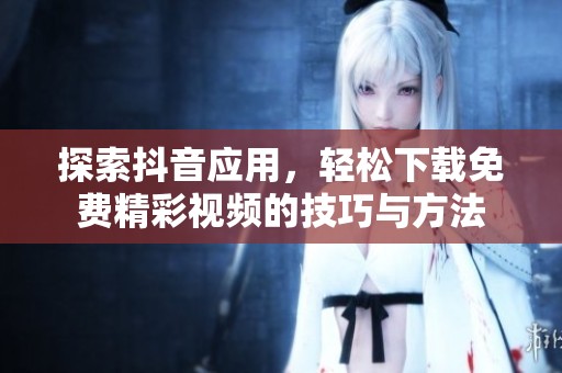 探索抖音应用，轻松下载免费精彩视频的技巧与方法
