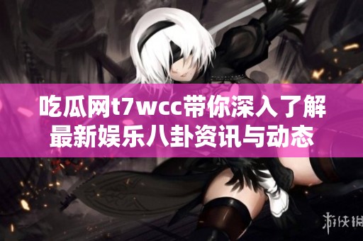 吃瓜网t7wcc带你深入了解最新娱乐八卦资讯与动态