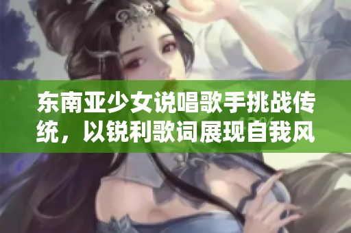 东南亚少女说唱歌手挑战传统，以锐利歌词展现自我风格