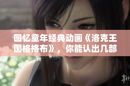 回忆童年经典动画《洛克王国格格布》，你能认出几部呢？