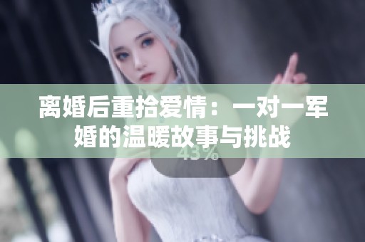 离婚后重拾爱情：一对一军婚的温暖故事与挑战