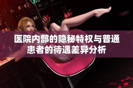 医院内部的隐秘特权与普通患者的待遇差异分析