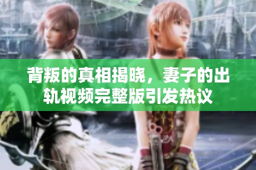 背叛的真相揭晓，妻子的出轨视频完整版引发热议