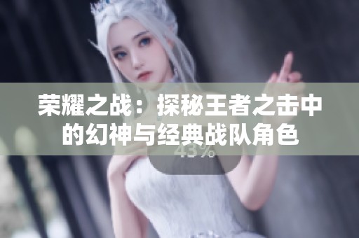 荣耀之战：探秘王者之击中的幻神与经典战队角色
