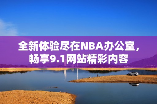 全新体验尽在NBA办公室，畅享9.1网站精彩内容