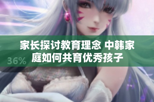 家长探讨教育理念 中韩家庭如何共育优秀孩子