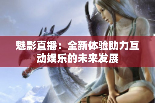 魅影直播：全新体验助力互动娱乐的未来发展