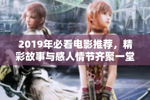 2019年必看电影推荐，精彩故事与感人情节齐聚一堂