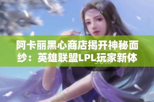 阿卡丽黑心商店揭开神秘面纱：英雄联盟LPL玩家新体验