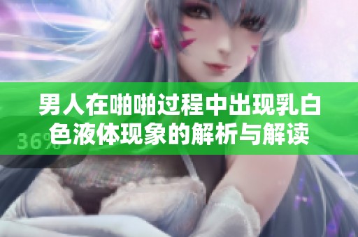 男人在啪啪过程中出现乳白色液体现象的解析与解读