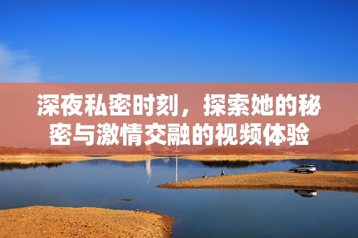 深夜私密时刻，探索她的秘密与激情交融的视频体验