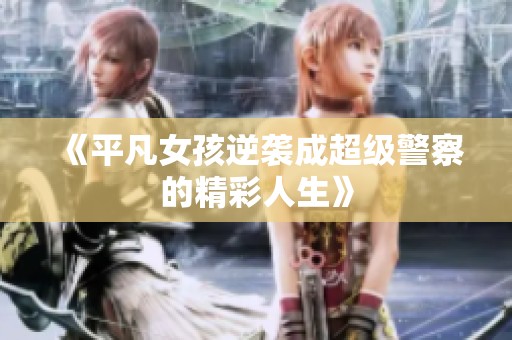 《平凡女孩逆袭成超级警察的精彩人生》