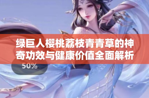 绿巨人樱桃荔枝青青草的神奇功效与健康价值全面解析