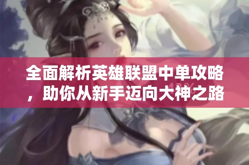 全面解析英雄联盟中单攻略，助你从新手迈向大神之路