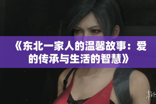 《东北一家人的温馨故事：爱的传承与生活的智慧》