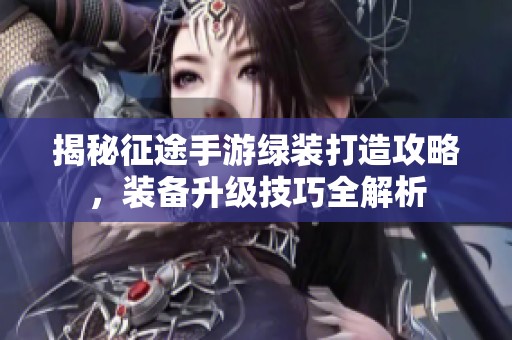 揭秘征途手游绿装打造攻略，装备升级技巧全解析