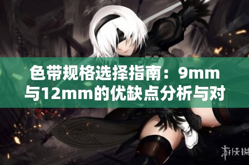 色带规格选择指南：9mm与12mm的优缺点分析与对比