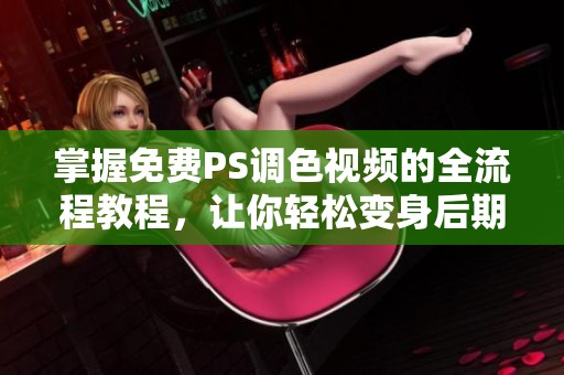 掌握免费PS调色视频的全流程教程，让你轻松变身后期高手