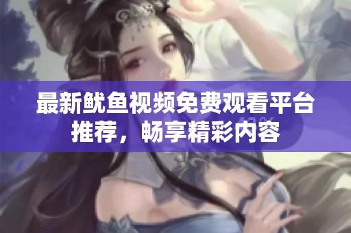 最新鱿鱼视频免费观看平台推荐，畅享精彩内容