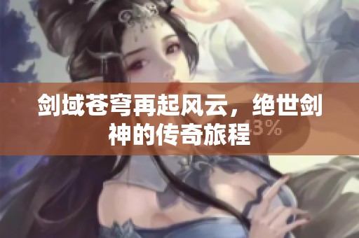 剑域苍穹再起风云，绝世剑神的传奇旅程