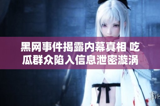 黑网事件揭露内幕真相 吃瓜群众陷入信息泄密漩涡