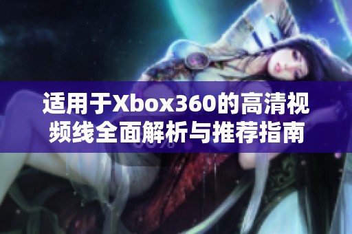适用于Xbox360的高清视频线全面解析与推荐指南