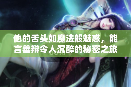 他的舌头如魔法般魅惑，能言善辩令人沉醉的秘密之旅