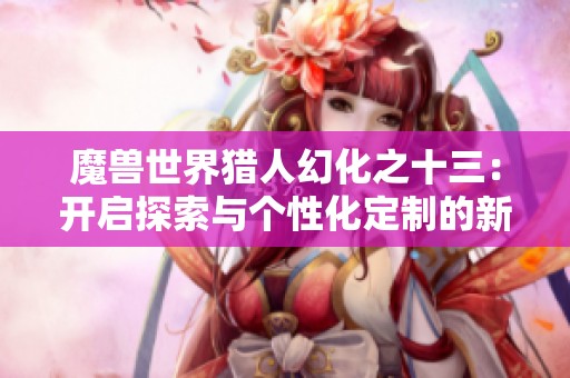 魔兽世界猎人幻化之十三：开启探索与个性化定制的新旅程