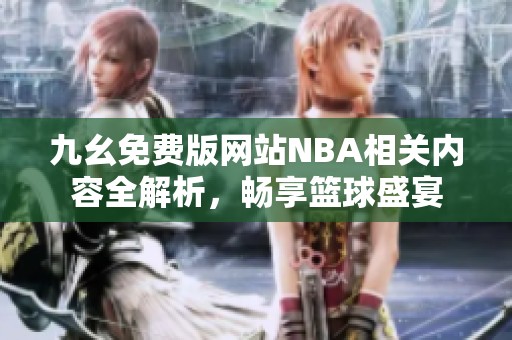 九幺免费版网站NBA相关内容全解析，畅享篮球盛宴