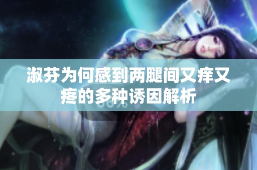淑芬为何感到两腿间又痒又疼的多种诱因解析