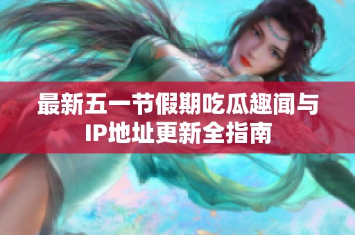 最新五一节假期吃瓜趣闻与IP地址更新全指南
