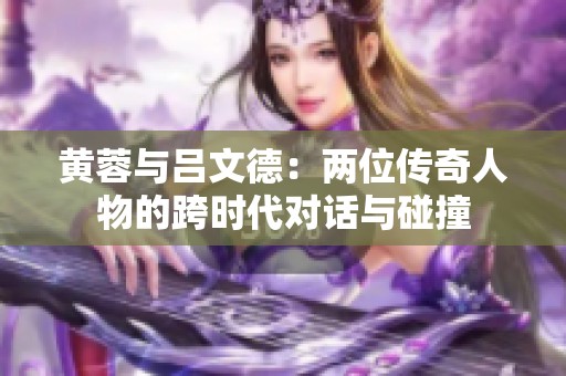 黄蓉与吕文德：两位传奇人物的跨时代对话与碰撞