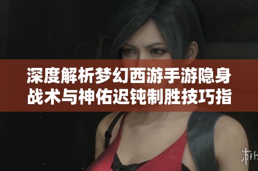 深度解析梦幻西游手游隐身战术与神佑迟钝制胜技巧指南