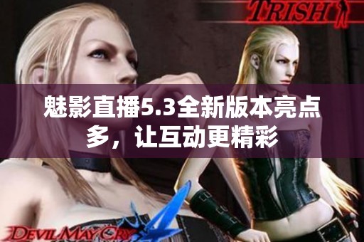 魅影直播5.3全新版本亮点多，让互动更精彩