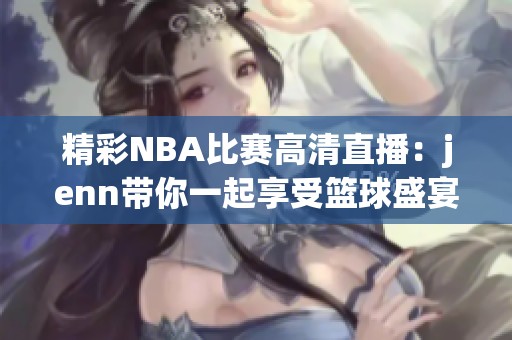 精彩NBA比赛高清直播：jenn带你一起享受篮球盛宴
