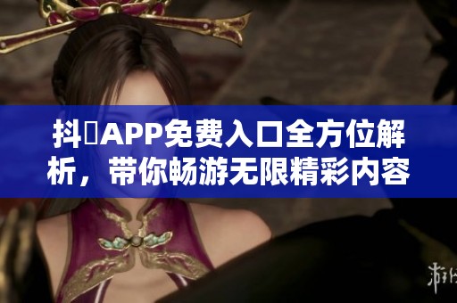 抖抈APP免费入口全方位解析，带你畅游无限精彩内容