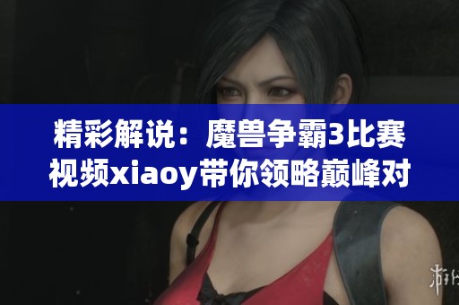 精彩解说：魔兽争霸3比赛视频xiaoy带你领略巅峰对决