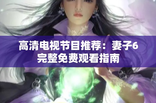 高清电视节目推荐：妻子6完整免费观看指南