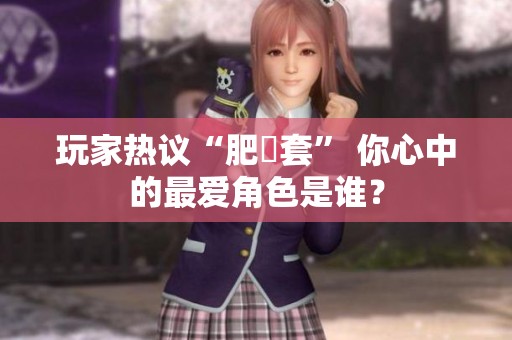 玩家热议“肥鯮套” 你心中的最爱角色是谁？
