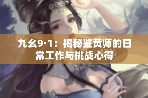 九幺9·1：揭秘鉴黄师的日常工作与挑战心得