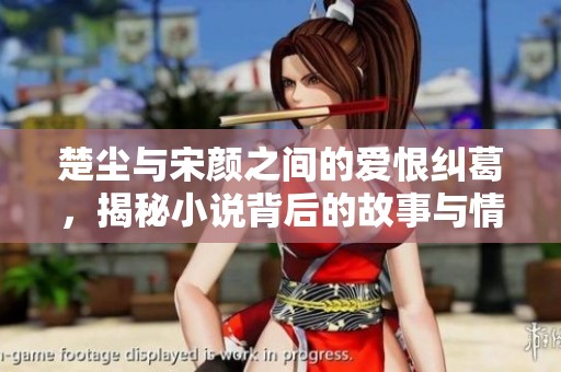 楚尘与宋颜之间的爱恨纠葛，揭秘小说背后的故事与情感