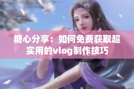 糖心分享：如何免费获取超实用的vlog制作技巧