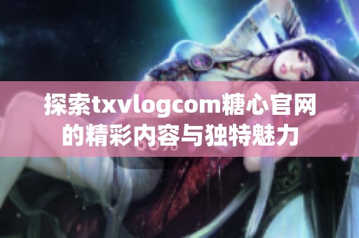 探索txvlogcom糖心官网的精彩内容与独特魅力