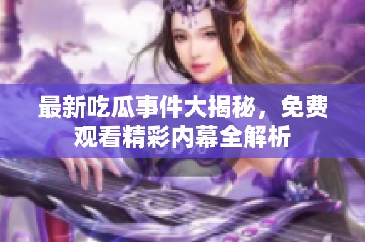 最新吃瓜事件大揭秘，免费观看精彩内幕全解析