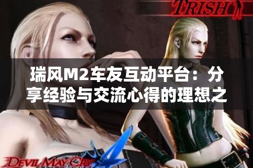 瑞风M2车友互动平台：分享经验与交流心得的理想之地