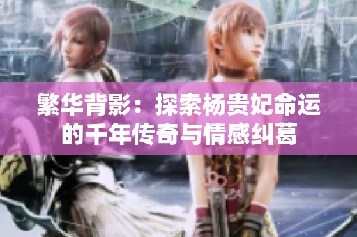 繁华背影：探索杨贵妃命运的千年传奇与情感纠葛