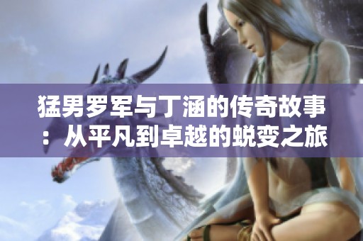 猛男罗军与丁涵的传奇故事：从平凡到卓越的蜕变之旅