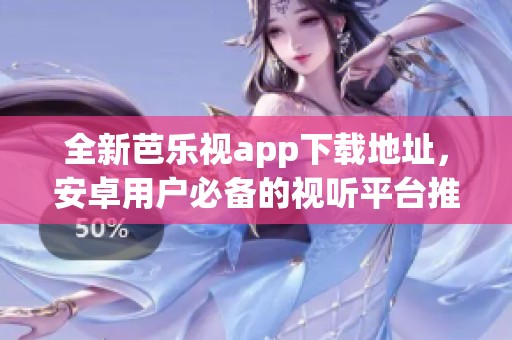 全新芭乐视app下载地址，安卓用户必备的视听平台推荐